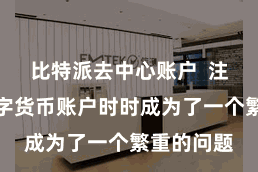 比特派去中心账户 注册一个数字货币账户时时成为了一个繁重的问题