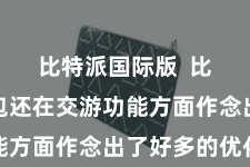 比特派国际版  比特派钱包还在交游功能方面作念出了好多的优化