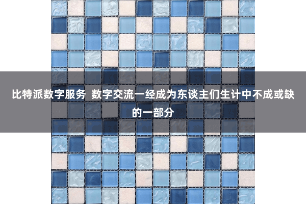 比特派数字服务  数字交流一经成为东谈主们生计中不成或缺的一部分