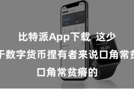比特派App下载  这少许关于数字货币捏有者来说口角常贫瘠的